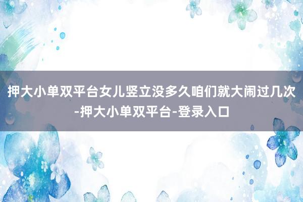 押大小单双平台女儿竖立没多久咱们就大闹过几次-押大小单双平台-登录入口