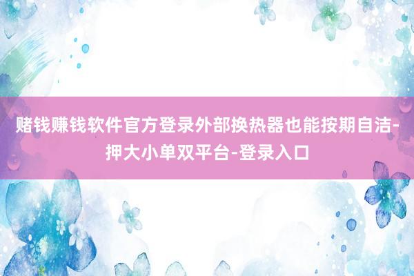 赌钱赚钱软件官方登录外部换热器也能按期自洁-押大小单双平台-登录入口