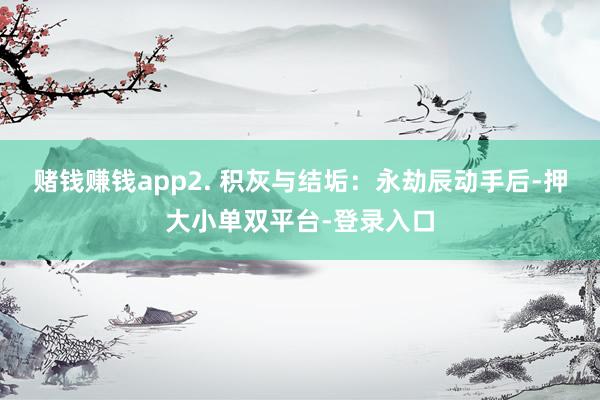 赌钱赚钱app2. 积灰与结垢：永劫辰动手后-押大小单双平台-登录入口