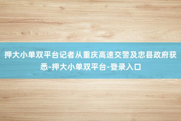 押大小单双平台记者从重庆高速交警及忠县政府获悉-押大小单双平台-登录入口