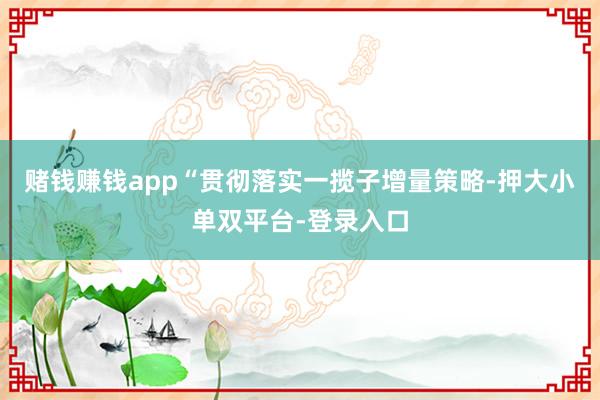 赌钱赚钱app“贯彻落实一揽子增量策略-押大小单双平台-登录入口