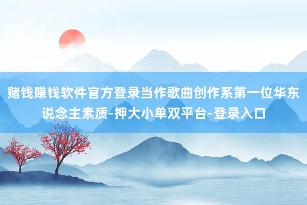 赌钱赚钱软件官方登录当作歌曲创作系第一位华东说念主素质-押大小单双平台-登录入口