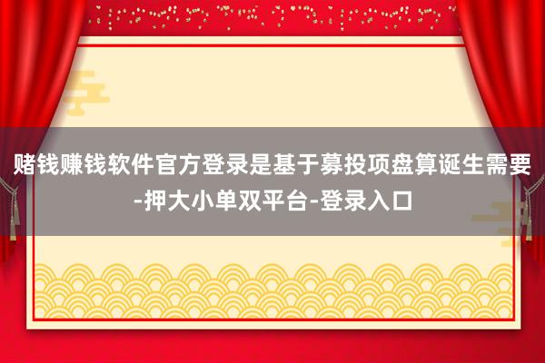 赌钱赚钱软件官方登录是基于募投项盘算诞生需要-押大小单双平台-登录入口