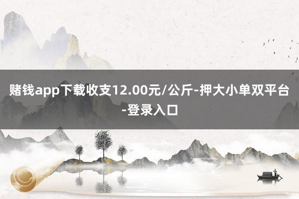 赌钱app下载收支12.00元/公斤-押大小单双平台-登录入口