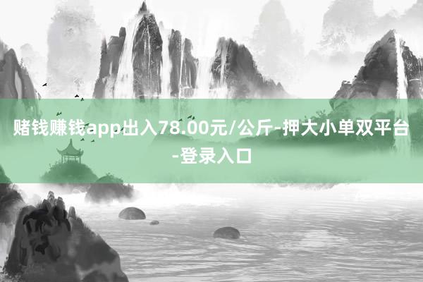 赌钱赚钱app出入78.00元/公斤-押大小单双平台-登录入口