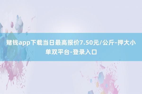 赌钱app下载当日最高报价7.50元/公斤-押大小单双平台-登录入口