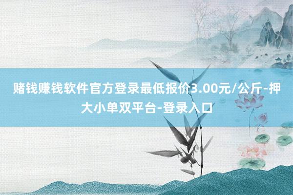 赌钱赚钱软件官方登录最低报价3.00元/公斤-押大小单双平台-登录入口