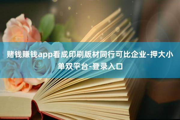 赌钱赚钱app看成印刷版材同行可比企业-押大小单双平台-登录入口