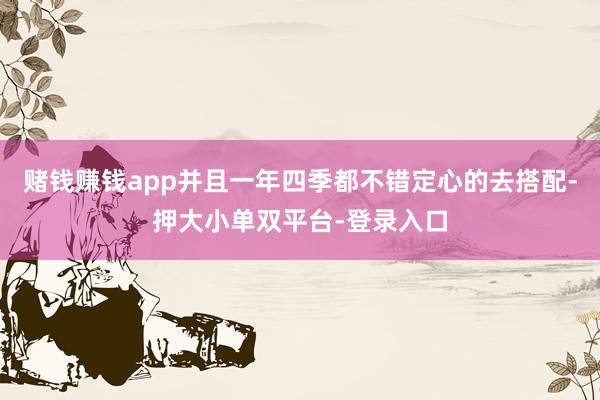 赌钱赚钱app并且一年四季都不错定心的去搭配-押大小单双平台-登录入口