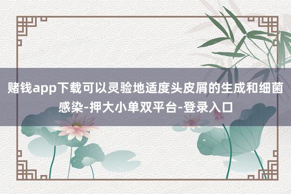 赌钱app下载可以灵验地适度头皮屑的生成和细菌感染-押大小单双平台-登录入口