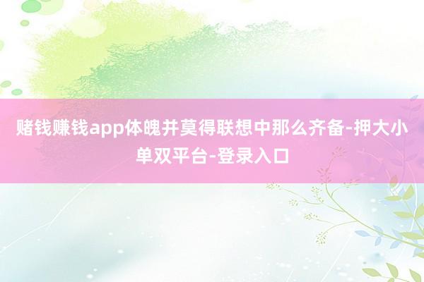 赌钱赚钱app体魄并莫得联想中那么齐备-押大小单双平台-登录入口