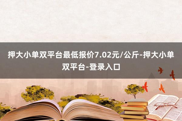 押大小单双平台最低报价7.02元/公斤-押大小单双平台-登录入口