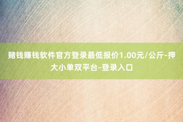 赌钱赚钱软件官方登录最低报价1.00元/公斤-押大小单双平台-登录入口