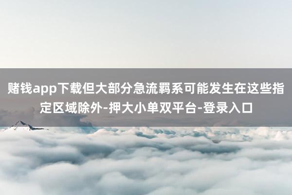 赌钱app下载但大部分急流羁系可能发生在这些指定区域除外-押大小单双平台-登录入口