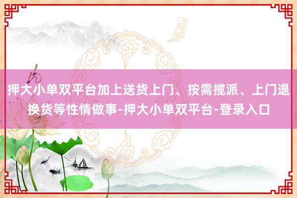 押大小单双平台加上送货上门、按需揽派、上门退换货等性情做事-押大小单双平台-登录入口