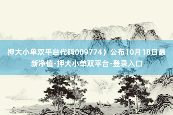 押大小单双平台代码009774）公布10月18日最新净值-押大小单双平台-登录入口