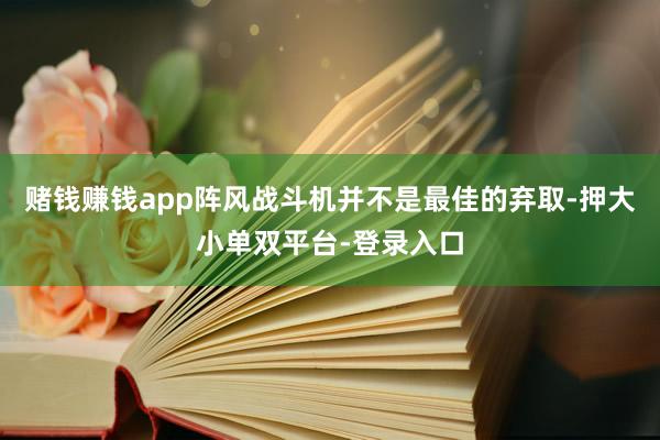 赌钱赚钱app阵风战斗机并不是最佳的弃取-押大小单双平台-登录入口