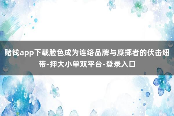 赌钱app下载脸色成为连络品牌与糜掷者的伏击纽带-押大小单双平台-登录入口