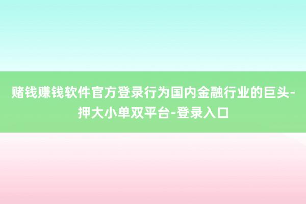 赌钱赚钱软件官方登录行为国内金融行业的巨头-押大小单双平台-登录入口