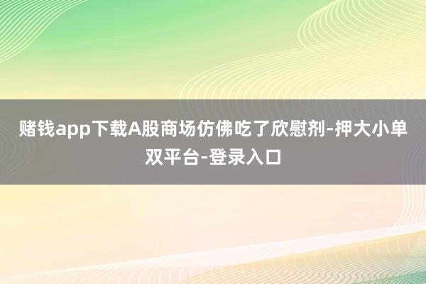 赌钱app下载A股商场仿佛吃了欣慰剂-押大小单双平台-登录入口