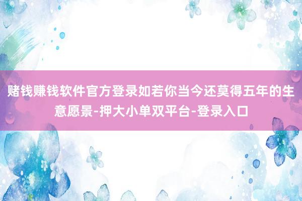 赌钱赚钱软件官方登录如若你当今还莫得五年的生意愿景-押大小单双平台-登录入口