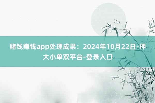 赌钱赚钱app处理成果：2024年10月22日-押大小单双平台-登录入口