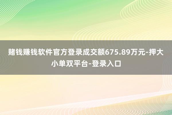 赌钱赚钱软件官方登录成交额675.89万元-押大小单双平台-登录入口