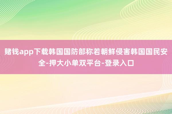 赌钱app下载韩国国防部称若朝鲜侵害韩国国民安全-押大小单双平台-登录入口