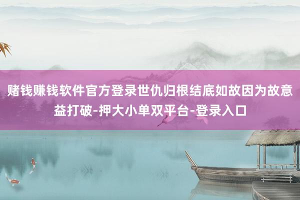 赌钱赚钱软件官方登录世仇归根结底如故因为故意益打破-押大小单双平台-登录入口