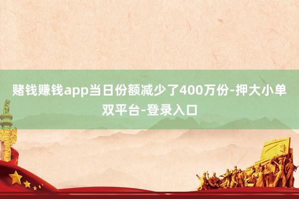 赌钱赚钱app当日份额减少了400万份-押大小单双平台-登录入口