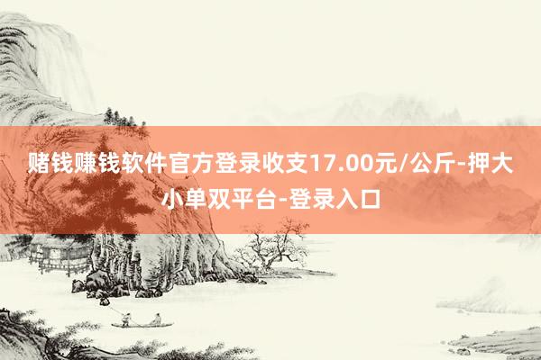 赌钱赚钱软件官方登录收支17.00元/公斤-押大小单双平台-登录入口