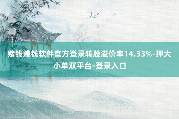 赌钱赚钱软件官方登录转股溢价率14.33%-押大小单双平台-登录入口