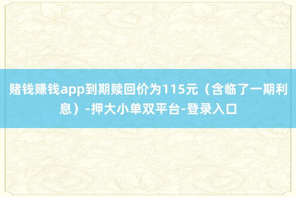 赌钱赚钱app到期赎回价为115元（含临了一期利息）-押大小单双平台-登录入口