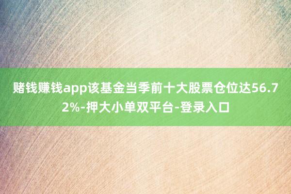 赌钱赚钱app该基金当季前十大股票仓位达56.72%-押大小单双平台-登录入口