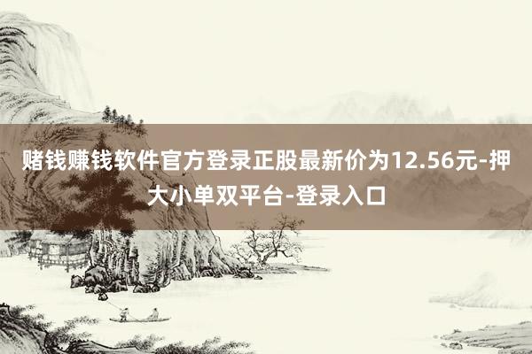 赌钱赚钱软件官方登录正股最新价为12.56元-押大小单双平台-登录入口