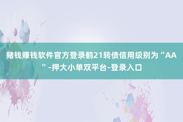 赌钱赚钱软件官方登录鹤21转债信用级别为“AA”-押大小单双平台-登录入口