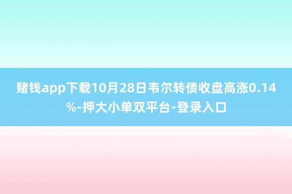 赌钱app下载10月28日韦尔转债收盘高涨0.14%-押大小单双平台-登录入口