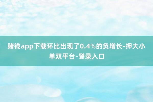 赌钱app下载环比出现了0.4%的负增长-押大小单双平台-登录入口