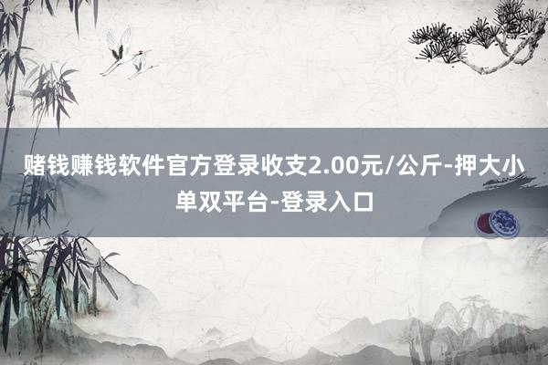 赌钱赚钱软件官方登录收支2.00元/公斤-押大小单双平台-登录入口