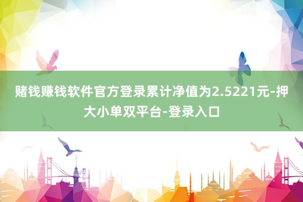 赌钱赚钱软件官方登录累计净值为2.5221元-押大小单双平台-登录入口