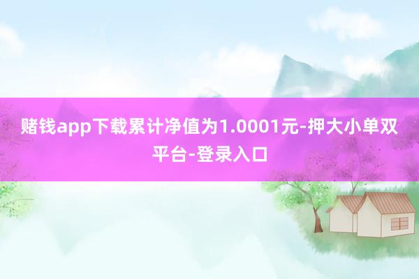 赌钱app下载累计净值为1.0001元-押大小单双平台-登录入口