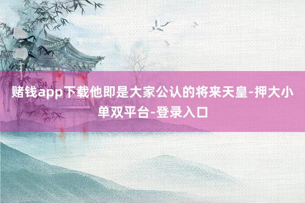 赌钱app下载他即是大家公认的将来天皇-押大小单双平台-登录入口