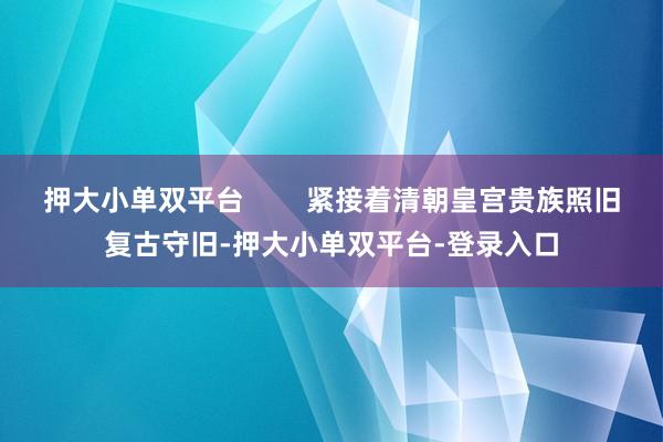 押大小单双平台        紧接着清朝皇宫贵族照旧复古守旧-押大小单双平台-登录入口