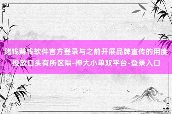 赌钱赚钱软件官方登录与之前开展品牌宣传的用度投放口头有所区隔-押大小单双平台-登录入口