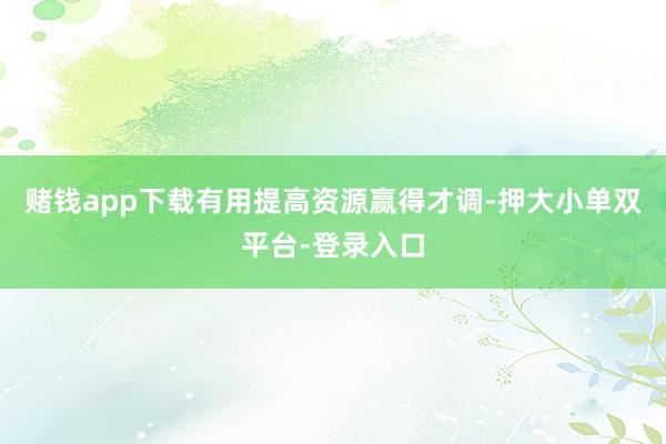 赌钱app下载有用提高资源赢得才调-押大小单双平台-登录入口