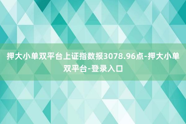 押大小单双平台上证指数报3078.96点-押大小单双平台-登录入口