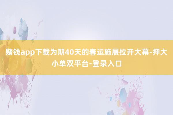 赌钱app下载为期40天的春运施展拉开大幕-押大小单双平台-登录入口